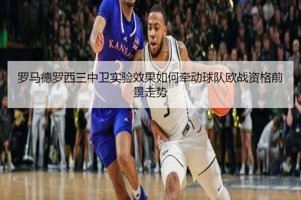 罗马德罗西三中卫实验效果如何牵动球队欧战资格前景走势