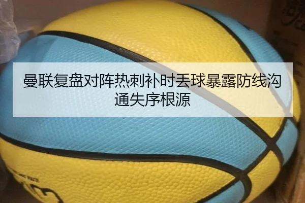 曼联复盘对阵热刺补时丢球暴露防线沟通失序根源