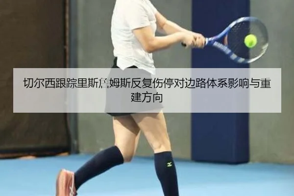 切尔西跟踪里斯詹姆斯反复伤停对边路体系影响与重建方向