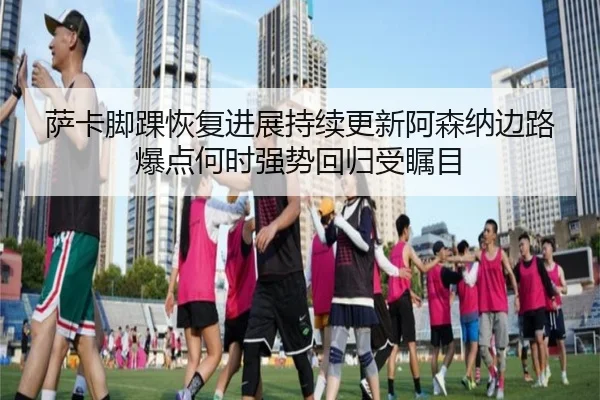 萨卡脚踝恢复进展持续更新阿森纳边路爆点何时强势回归受瞩目