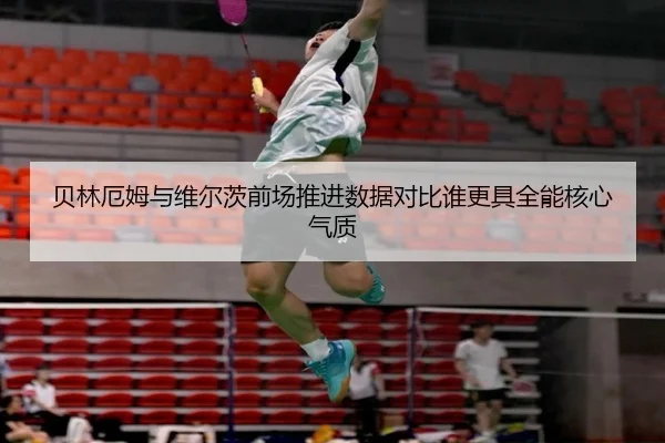 贝林厄姆与维尔茨前场推进数据对比谁更具全能核心气质