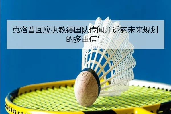 克洛普回应执教德国队传闻并透露未来规划的多重信号