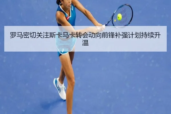 罗马密切关注斯卡马卡转会动向前锋补强计划持续升温