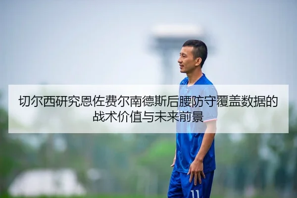 切尔西研究恩佐费尔南德斯后腰防守覆盖数据的战术价值与未来前景