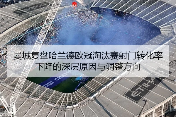 曼城复盘哈兰德欧冠淘汰赛射门转化率下降的深层原因与调整方向