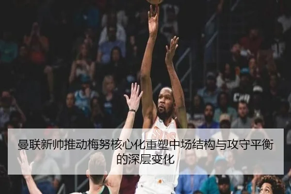曼联新帅推动梅努核心化重塑中场结构与攻守平衡的深层变化
