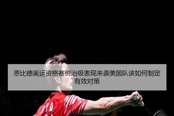 恩比德奥运资格赛统治级表现来袭美国队该如何制定有效对策