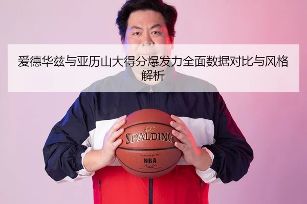 爱德华兹与亚历山大得分爆发力全面数据对比与风格解析 - aoko