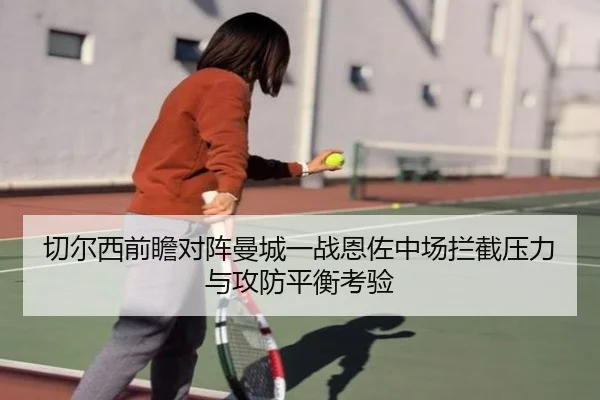 切尔西前瞻对阵曼城一战恩佐中场拦截压力与攻防平衡考验