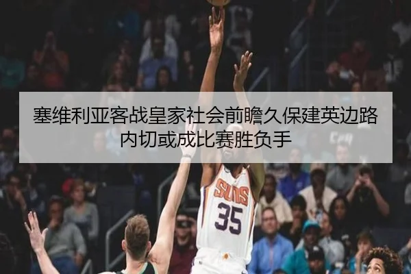 塞维利亚客战皇家社会前瞻久保建英边路内切或成比赛胜负手