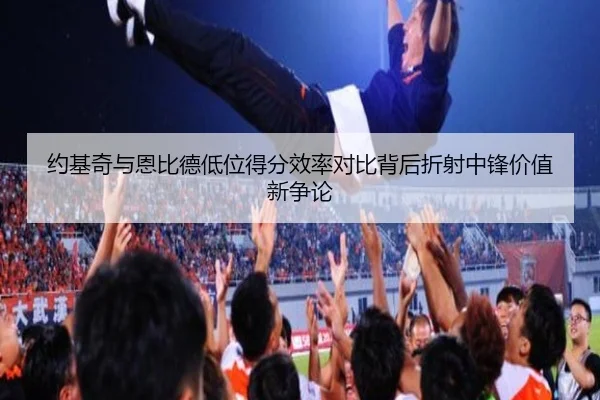 约基奇与恩比德低位得分效率对比背后折射中锋价值新争论 - aoko