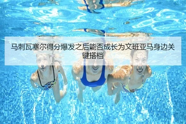 马刺瓦塞尔得分爆发之后能否成长为文班亚马身边关键搭档 - aoko