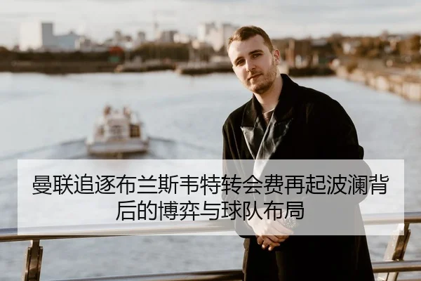 曼联追逐布兰斯韦特转会费再起波澜背后的博弈与球队布局