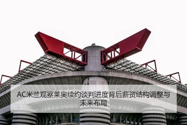 AC米兰观察莱奥续约谈判进度背后薪资结构调整与未来布局 - aoko