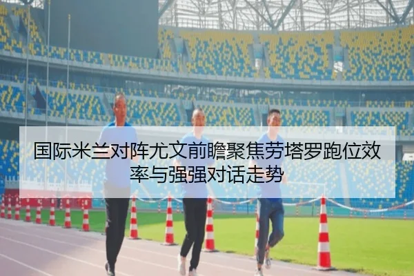 国际米兰对阵尤文前瞻聚焦劳塔罗跑位效率与强强对话走势