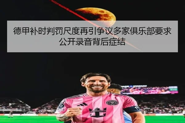 德甲补时判罚尺度再引争议多家俱乐部要求公开录音背后症结