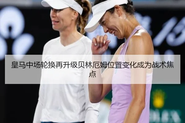 皇马中场轮换再升级贝林厄姆位置变化成为战术焦点